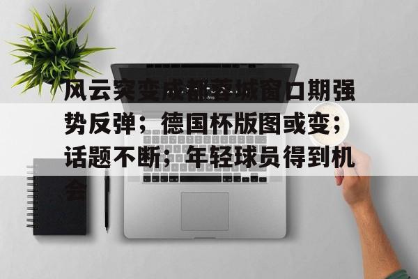 九游体育投注风云突变成都蓉城窗口期强势反弹；德国杯版图或变；话题不断；年轻球员得到机会的简单介绍